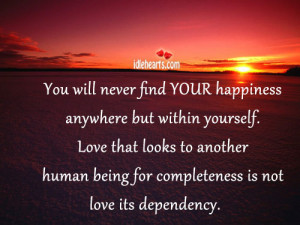 You will never find YOUR happiness anywhere but within yourself. Love ...