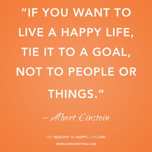 ... want to live a happy life, tie it to a goal, not to people or things