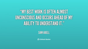 My best work is often almost unconscious and occurs ahead of my ...