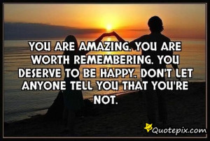 You are amazing. You are worth remembering. You deserve to be happy ...