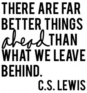 There are far better things ahead than what we leave behind.