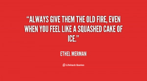 Always give them the old fire, even when you feel like a squashed cake ...