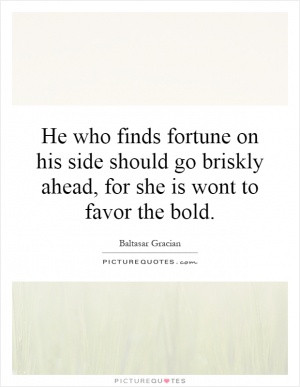 He who finds fortune on his side should go briskly ahead, for she is ...