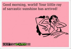 ... morning, world! your little ray of sarcastic sunshine has arrived