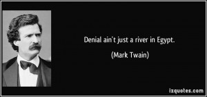 Denial ain't just a river in Egypt. - Mark Twain