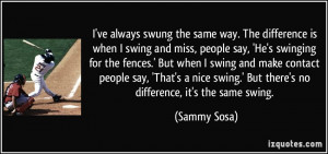 ve always swung the same way. The difference is when I swing and miss ...