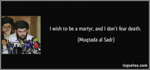 wish to be a martyr, and I don't fear death. - Muqtada al Sadr