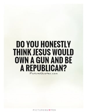... think Jesus would own a gun and be a republican? Picture Quote #1