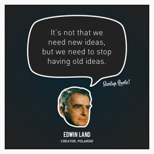 ... we need new ideas, but we need to stop having old ideas.- Edwin Land