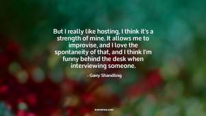 But I really like hosting, I think it's a strength of mine. It allows ...