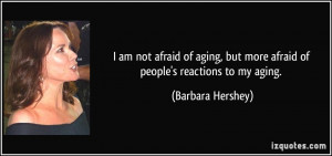 am not afraid of aging, but more afraid of people's reactions to my ...