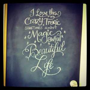 love this crazy tragic sometimes almost magic awful beautiful life