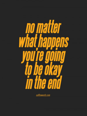 No matter what happens you’re going to be okay in the end.