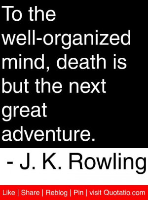 To the well-organized mind, death is but the next great adventure. - J ...
