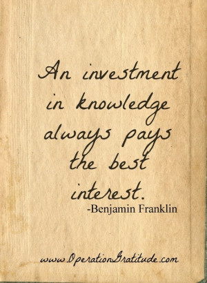... in knowledge always pays the best interest. –Benjamin Franklin