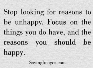 Focus on the things you do have and reason you should be happy