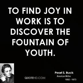 To find joy in work is to discover the fountain of youth.