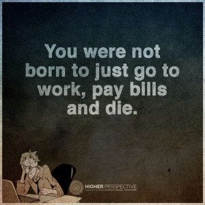 not-born-to-work-pay-bills-life-daily-quotes-sayings-pictures.jpg