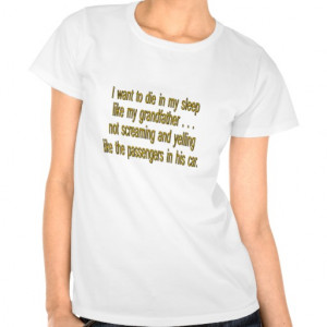 Want To Die Like Grandpa - Funny Sayings Shirts
