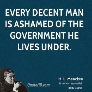 Every decent man is ashamed of the government he lives under.