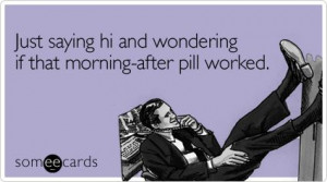Just saying hi and wondering if that morning-after pill worked Ecard ...