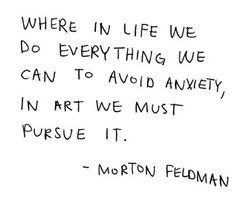 ... we can to avoid anxiety, in art we must pursue it. - Morton Feldman