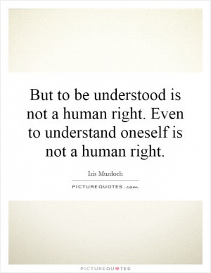 But to be understood is not a human right. Even to understand oneself ...