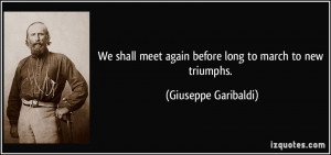 We shall meet again before long to march to new triumphs. - Giuseppe ...
