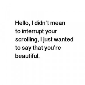 ... Interrupt Your Scrolling I Just Wanted To Say That You’re Beautiful