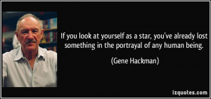 ... lost something in the portrayal of any human being. - Gene Hackman