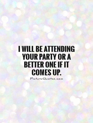 ... attending your party or a better one if it comes up. Picture Quote #1