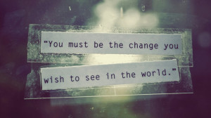 ... of the Week: “You must be the change you wish to see in the world