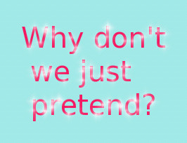 Why don’t we just pretend?