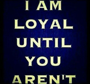 am loyal until you aren't