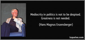 Mediocrity in politics is not to be despised. Greatness is not needed ...