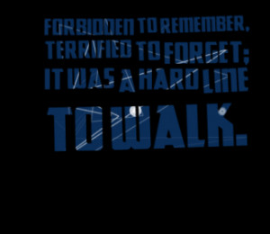 ... to remember, terrified to forget; it was a hard line to walk