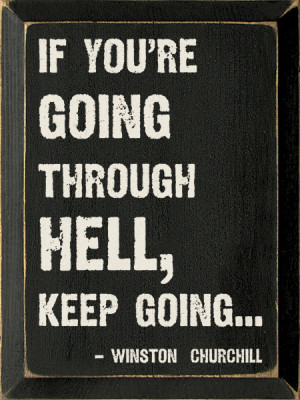 If you're going through hell, keep going... - Winston Churchill