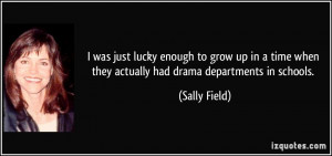 ... when they actually had drama departments in schools. - Sally Field