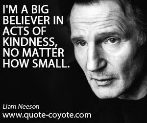 Liam Neeson - I'm a big believer in acts of kindness, no matter how ...