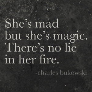 Bukowski: She's mad but she's magic. There's no lie in her fire.