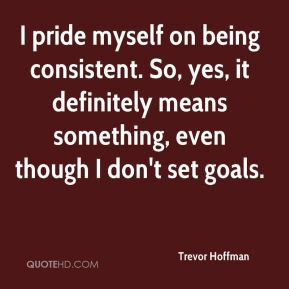Trevor Hoffman - I pride myself on being consistent. So, yes, it ...