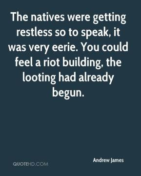 The natives were getting restless so to speak, it was very eerie. You ...