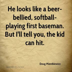 ... , softball-playing first baseman. But I'll tell you, the kid can hit