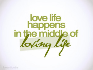 Love life happens in the middle of loving life.