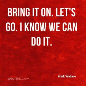 mark-wallace-quote-bring-it-on-lets-go-i-know-we-can-do-it.jpg