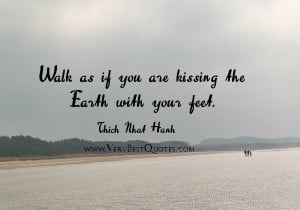 Walk as if you are kissing the Earth with your feet.” ― Thich Nhat ...