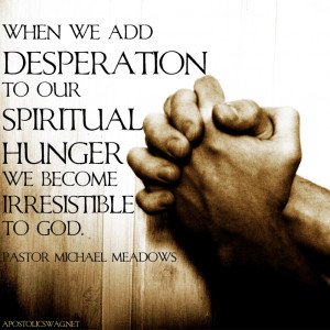 ... hunger we become irresistible to God.” – Pastor Michael Meadows