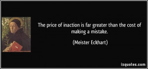 The price of inaction is far greater than the cost of making a mistake ...