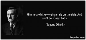 ... ginger ale on the side. And don't be stingy, baby. - Eugene O'Neill