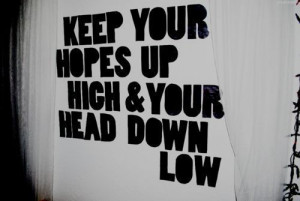 Keep your hopes up hich & your head down low